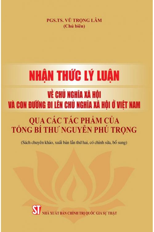 Nhận thức lý luận về chủ nghĩa xã hội và con đường đi lên chủ nghĩa xã hội ở Việt Nam qua các tác phẩm của Tổng Bí Thư Nguyễn Phú Trọng (Sách chuyên khảo, xuất bản lần thứ hai, có sửa chữa, bổ sung)