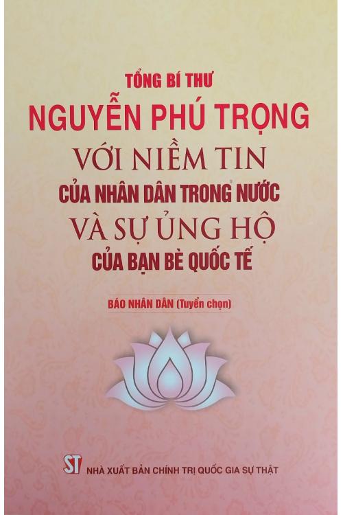 Tổng Bí thư Nguyễn Phú Trọng với niềm tin của nhân dân trong nước và sự ủng hộ của bạn bè quốc tế (Báo Nhân dân tuyển chọn)