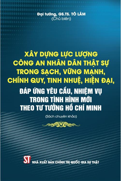 Xây dựng lực lượng Công an nhân dân thật sự trong sạch, vững mạnh, chính quy, tinh nhuệ, hiện đại, đáp ứng yêu cầu, nhiệm vụ trong tình hình mới theo tư tưởng Hồ Chí Minh (Sách chuyên khảo)